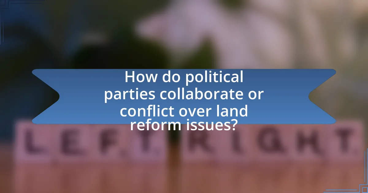 How do political parties collaborate or conflict over land reform issues?